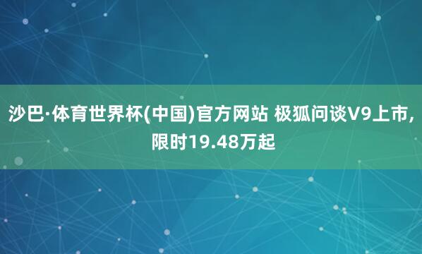沙巴·体育世界杯(中国)官方网站 极狐问谈V9上市， 限时19.48万起