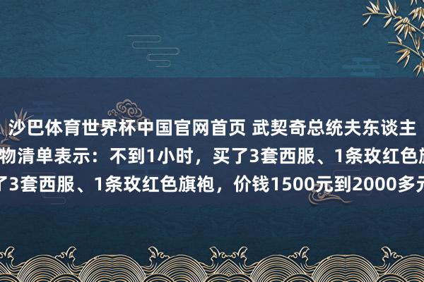 沙巴体育世界杯中国官网首页 武契奇总统夫东谈主在上海“买买买”，购物清单表示：不到1小时，买了3套西服、1条玫红色旗袍，价钱1500元到2000多元