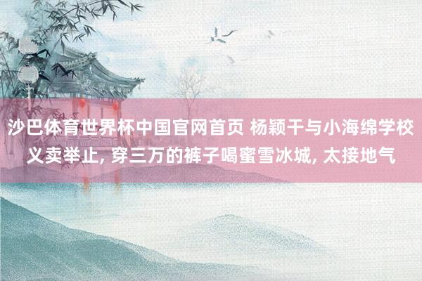沙巴体育世界杯中国官网首页 杨颖干与小海绵学校义卖举止， 穿三万的裤子喝蜜雪冰城， 太接地气