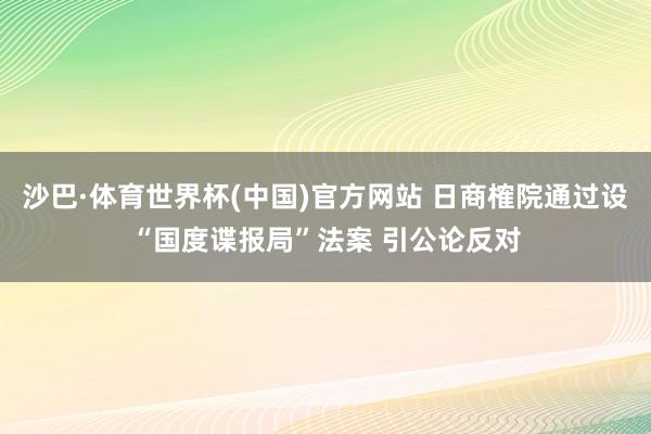 沙巴·体育世界杯(中国)官方网站 日商榷院通过设“国度谍报局”法案 引公论反对