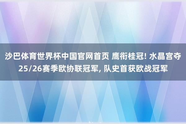 沙巴体育世界杯中国官网首页 鹰衔桂冠! 水晶宫夺25/26赛季欧协联冠军， 队史首获欧战冠军