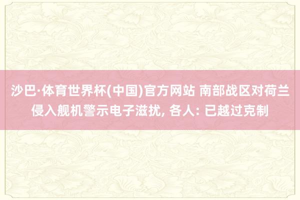 沙巴·体育世界杯(中国)官方网站 南部战区对荷兰侵入舰机警示电子滋扰， 各人: 已越过克制