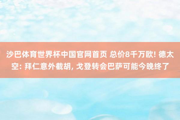 沙巴体育世界杯中国官网首页 总价8千万欧! 德太空: 拜仁意外截胡， 戈登转会巴萨可能今晚终了