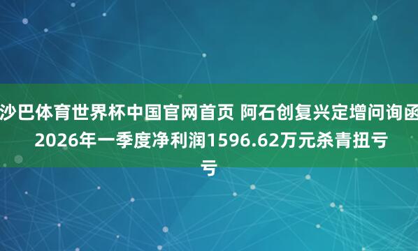 沙巴体育世界杯中国官网首页 阿石创复兴定增问询函 2026年一季度净利润1596.62万元杀青扭亏