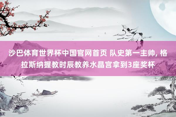 沙巴体育世界杯中国官网首页 队史第一主帅， 格拉斯纳握教时辰教养水晶宫拿到3座奖杯