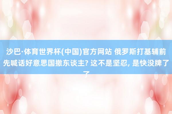 沙巴·体育世界杯(中国)官方网站 俄罗斯打基辅前先喊话好意思国撤东谈主? 这不是坚忍， 是快没牌了