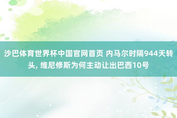 沙巴体育世界杯中国官网首页 内马尔时隔944天转头， 维尼修斯为何主动让出巴西10号