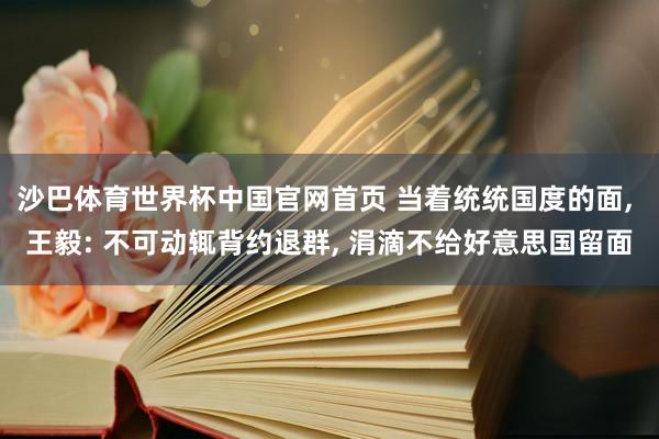 沙巴体育世界杯中国官网首页 当着统统国度的面， 王毅: 不可动辄背约退群， 涓滴不给好意思国留面