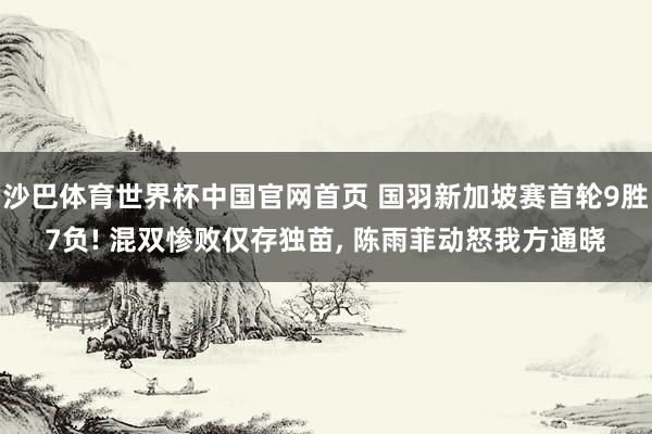 沙巴体育世界杯中国官网首页 国羽新加坡赛首轮9胜7负! 混双惨败仅存独苗， 陈雨菲动怒我方通晓