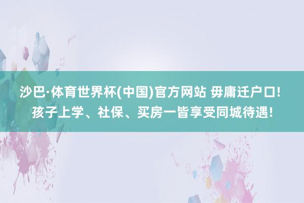 沙巴·体育世界杯(中国)官方网站 毋庸迁户口! 孩子上学、社保、买房一皆享受同城待遇!