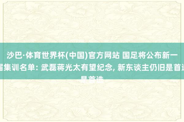 沙巴·体育世界杯(中国)官方网站 国足将公布新一届集训名单: 武磊蒋光太有望纪念， 新东谈主仍旧是首选