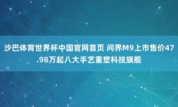 沙巴体育世界杯中国官网首页 问界M9上市售价47.98万起八大手艺重塑科技旗舰