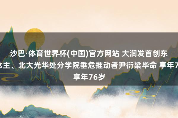 沙巴·体育世界杯(中国)官方网站 大润发首创东说念主、北大光华处分学院垂危推动者尹衍梁毕命 享年76岁