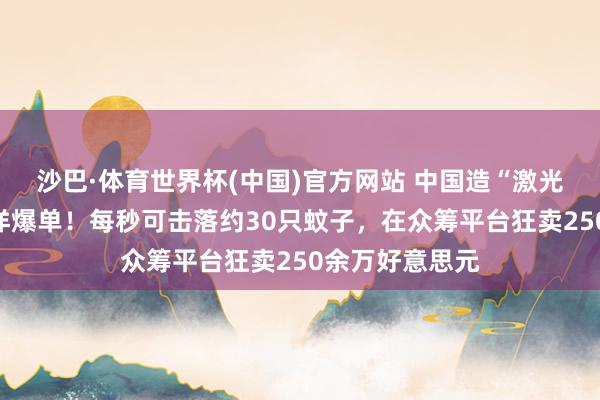 沙巴·体育世界杯(中国)官方网站 中国造“激光灭蚊神器”外洋爆单！每秒可击落约30只蚊子，在众筹平台狂卖250余万好意思元