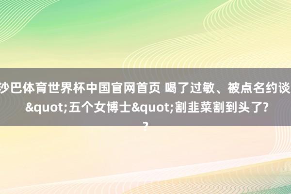 沙巴体育世界杯中国官网首页 喝了过敏、被点名约谈， "五个女博士"割韭菜割到头了?