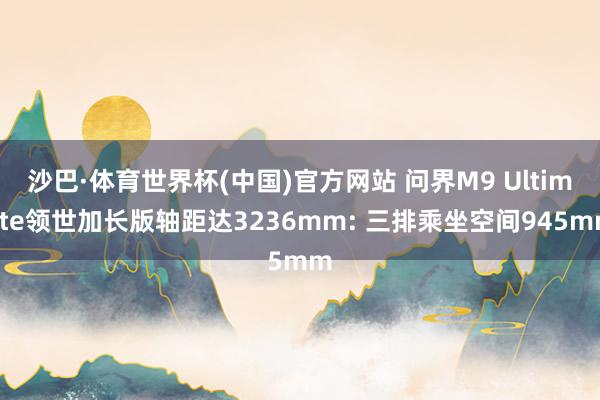 沙巴·体育世界杯(中国)官方网站 问界M9 Ultimate领世加长版轴距达3236mm: 三排乘坐空间945mm