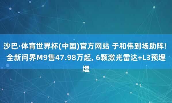 沙巴·体育世界杯(中国)官方网站 于和伟到场助阵! 全新问界M9售47.98万起， 6颗激光雷达+L3预埋