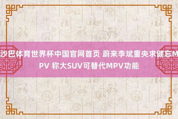 沙巴体育世界杯中国官网首页 蔚来李斌重央求健忘MPV 称大SUV可替代MPV功能