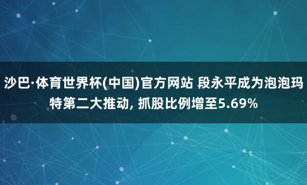 沙巴·体育世界杯(中国)官方网站 段永平成为泡泡玛特第二大推动， 抓股比例增至5.69%