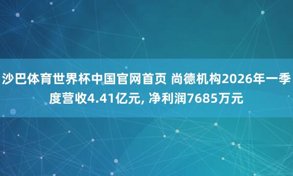 沙巴体育世界杯中国官网首页 尚德机构2026年一季度营收4.41亿元， 净利润7685万元