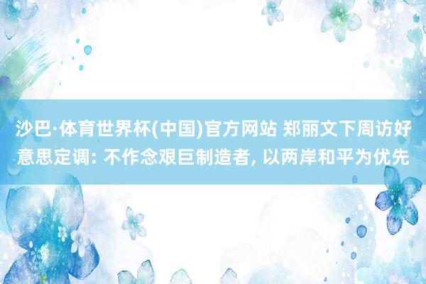 沙巴·体育世界杯(中国)官方网站 郑丽文下周访好意思定调: 不作念艰巨制造者， 以两岸和平为优先