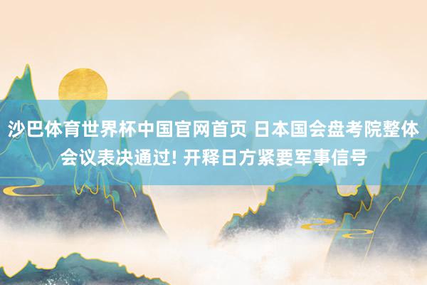 沙巴体育世界杯中国官网首页 日本国会盘考院整体会议表决通过! 开释日方紧要军事信号
