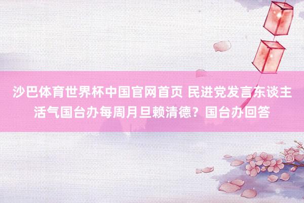 沙巴体育世界杯中国官网首页 民进党发言东谈主活气国台办每周月旦赖清德？国台办回答