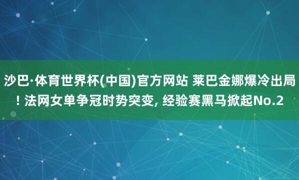 沙巴·体育世界杯(中国)官方网站 莱巴金娜爆冷出局! 法网女单争冠时势突变， 经验赛黑马掀起No.2