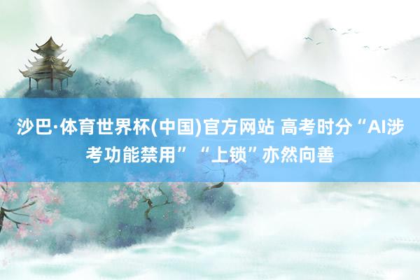 沙巴·体育世界杯(中国)官方网站 高考时分“AI涉考功能禁用” “上锁”亦然向善