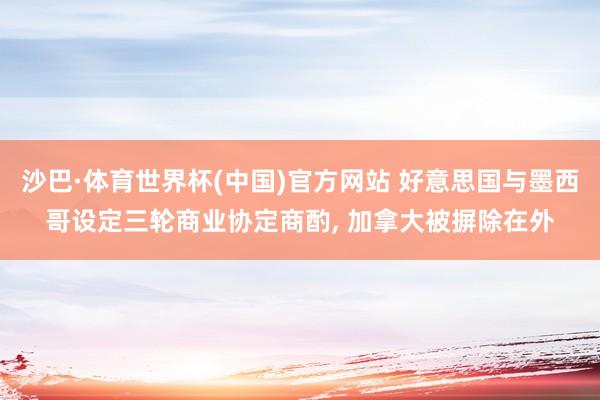 沙巴·体育世界杯(中国)官方网站 好意思国与墨西哥设定三轮商业协定商酌， 加拿大被摒除在外