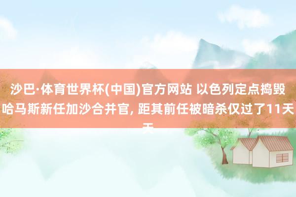 沙巴·体育世界杯(中国)官方网站 以色列定点捣毁哈马斯新任加沙合并官， 距其前任被暗杀仅过了11天