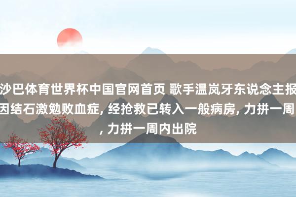 沙巴体育世界杯中国官网首页 歌手温岚牙东说念主报祥瑞: 因结石激勉败血症， 经抢救已转入一般病房， 力拼一周内出院