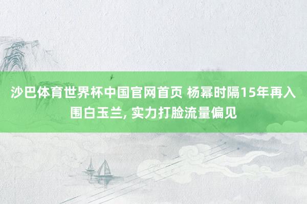 沙巴体育世界杯中国官网首页 杨幂时隔15年再入围白玉兰， 实力打脸流量偏见