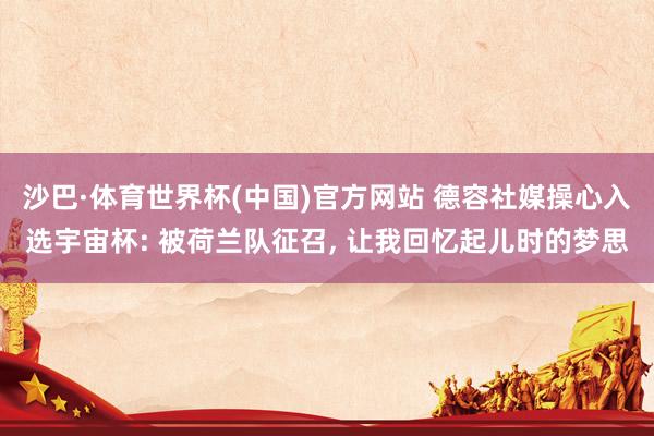 沙巴·体育世界杯(中国)官方网站 德容社媒操心入选宇宙杯: 被荷兰队征召， 让我回忆起儿时的梦思