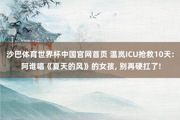 沙巴体育世界杯中国官网首页 温岚ICU抢救10天: 阿谁唱《夏天的风》的女孩， 别再硬扛了!
