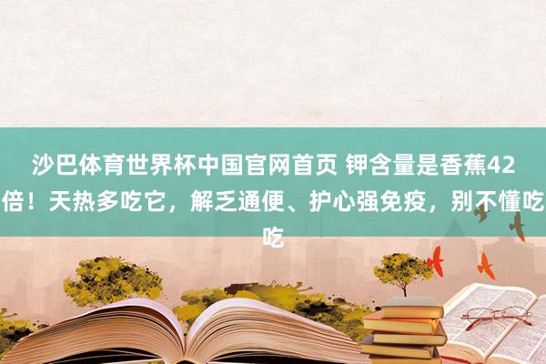 沙巴体育世界杯中国官网首页 钾含量是香蕉42倍！天热多吃它，解乏通便、护心强免疫，别不懂吃