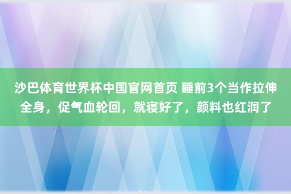 沙巴体育世界杯中国官网首页 睡前3个当作拉伸全身，促气血轮回，就寝好了，颜料也红润了