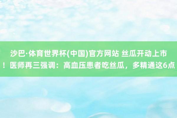 沙巴·体育世界杯(中国)官方网站 丝瓜开动上市！医师再三强调：高血压患者吃丝瓜，多精通这6点