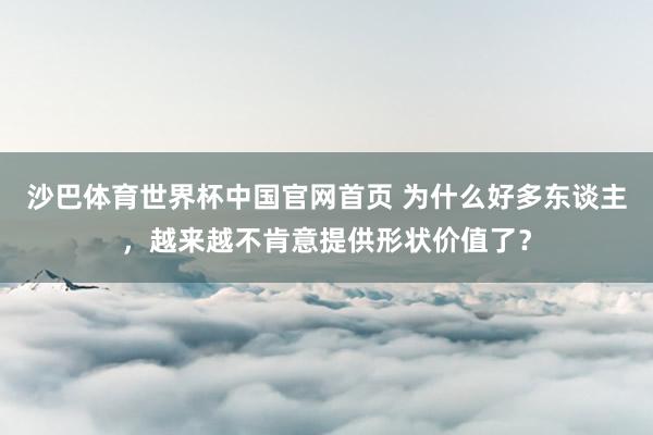 沙巴体育世界杯中国官网首页 为什么好多东谈主，越来越不肯意提供形状价值了？