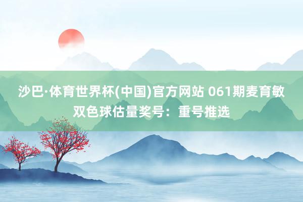 沙巴·体育世界杯(中国)官方网站 061期麦育敏双色球估量奖号：重号推选