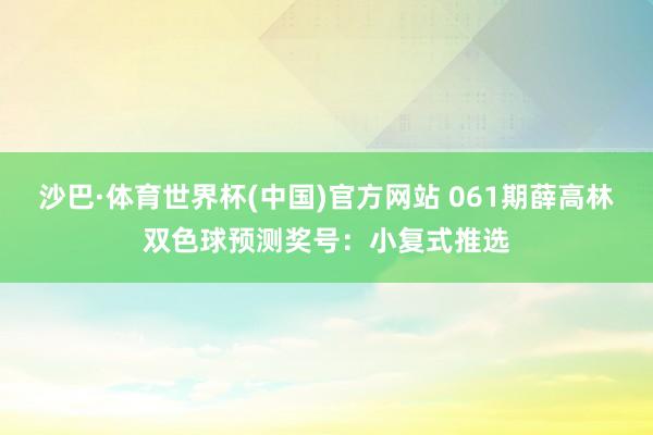 沙巴·体育世界杯(中国)官方网站 061期薛高林双色球预测奖号：小复式推选