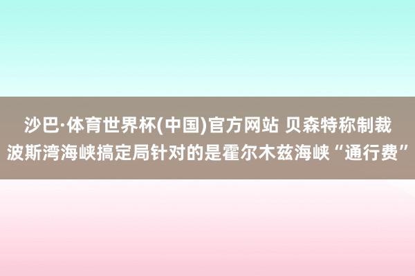 沙巴·体育世界杯(中国)官方网站 贝森特称制裁波斯湾海峡搞定局针对的是霍尔木兹海峡“通行费”