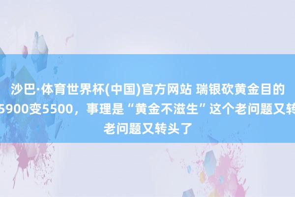 沙巴·体育世界杯(中国)官方网站 瑞银砍黄金目的价：5900变5500，事理是“黄金不滋生”这个老问题又转头了