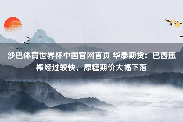 沙巴体育世界杯中国官网首页 华泰期货：巴西压榨经过较快，原糖期价大幅下落