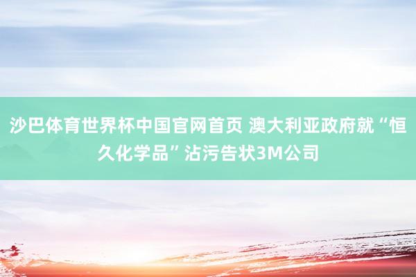 沙巴体育世界杯中国官网首页 澳大利亚政府就“恒久化学品”沾污告状3M公司