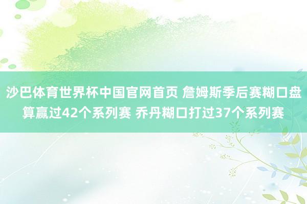 沙巴体育世界杯中国官网首页 詹姆斯季后赛糊口盘算赢过42个系列赛 乔丹糊口打过37个系列赛