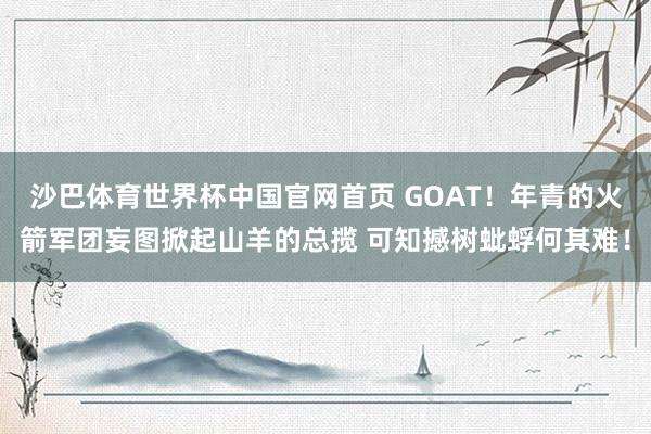 沙巴体育世界杯中国官网首页 GOAT！年青的火箭军团妄图掀起山羊的总揽 可知撼树蚍蜉何其难！
