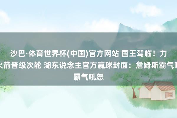 沙巴·体育世界杯(中国)官方网站 国王驾临！力克火箭晋级次轮 湖东说念主官方赢球封面：詹姆斯霸气吼怒