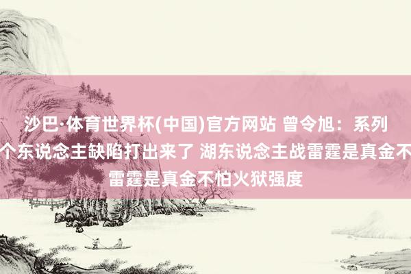 沙巴·体育世界杯(中国)官方网站 曾令旭：系列赛把火箭每个东说念主缺陷打出来了 湖东说念主战雷霆是真金不怕火狱强度