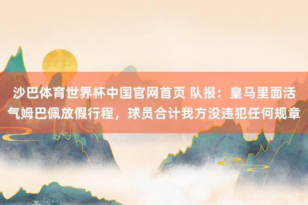 沙巴体育世界杯中国官网首页 队报：皇马里面活气姆巴佩放假行程，球员合计我方没违犯任何规章